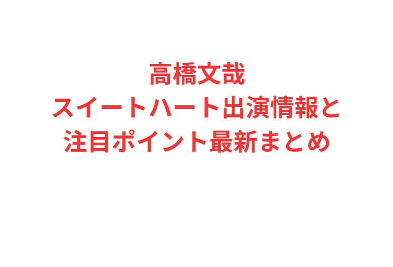 高橋文哉スイートハート出演情報と注目ポイント最新まとめ