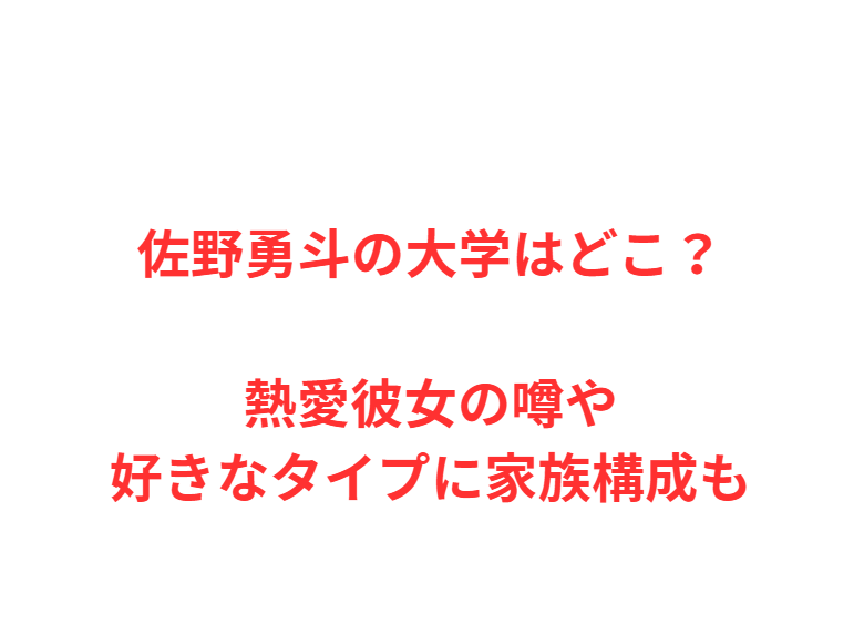 佐野勇斗の大学はどこ？熱愛彼女の噂や好きなタイプに家族構成も