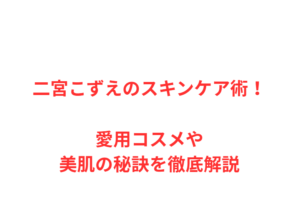 二宮こずえのスキンケア術！愛用コスメや美肌の秘訣を徹底解説