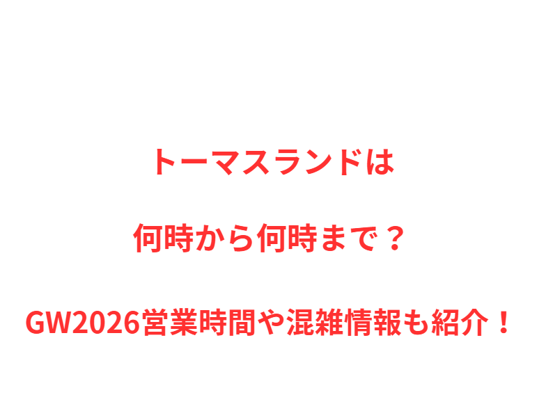 トーマスランドは何時から何時まで？GW2026営業時間や混雑情報も紹介！