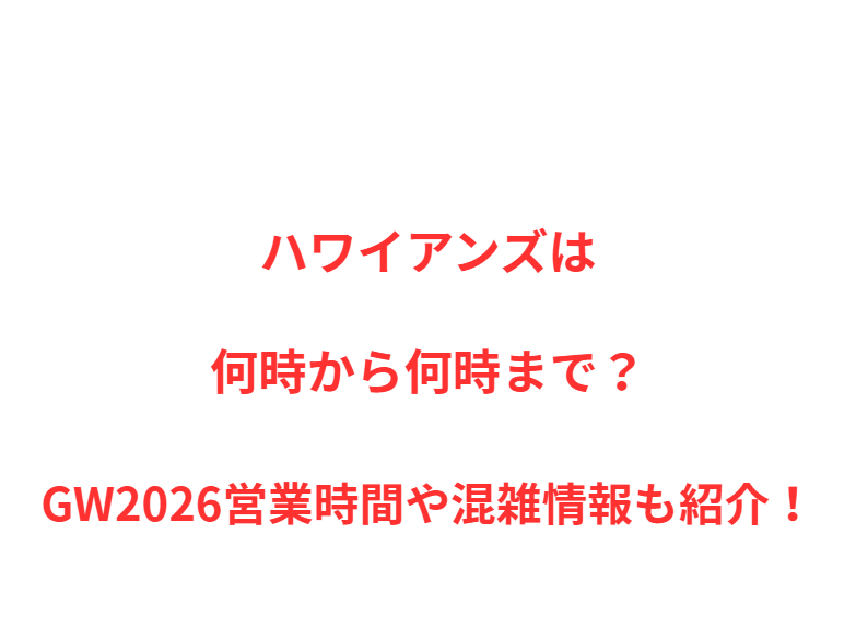 ハワイアンズは何時から何時まで？GW2026営業時間や混雑情報も紹介！