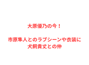大原優乃の今！市原隼人とのラブシーンや衣装に犬飼貴丈との仲
