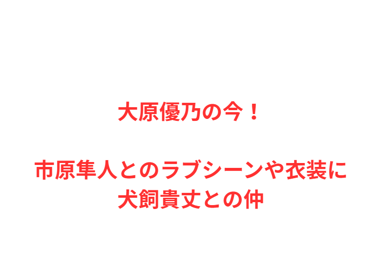 大原優乃の今！市原隼人とのラブシーンや衣装に犬飼貴丈との仲