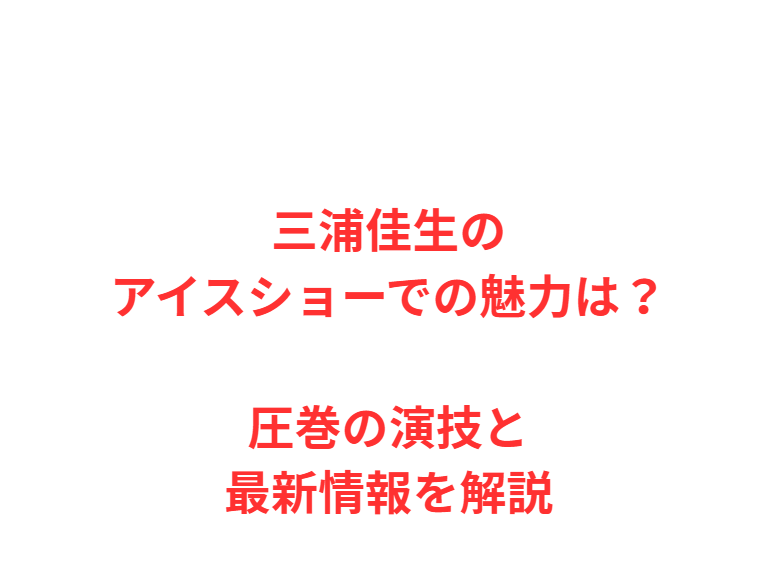 三浦佳生のアイスショーでの魅力は？圧巻の演技と最新情報を解説