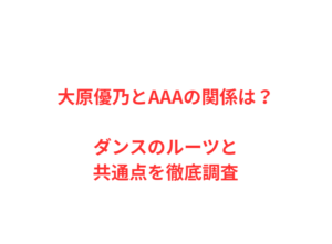 大原優乃とAAAの関係は？ダンスのルーツと共通点を徹底調査
