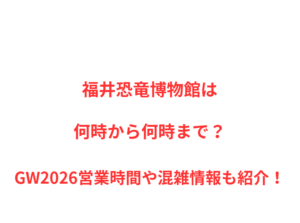 福井恐竜博物館は何時から何時まで？GW2026営業時間や混雑情報も紹介！