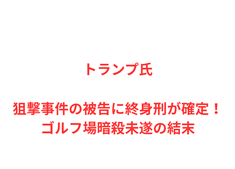 トランプ氏狙撃事件の被告に終身刑が確定！ゴルフ場暗殺未遂の結末