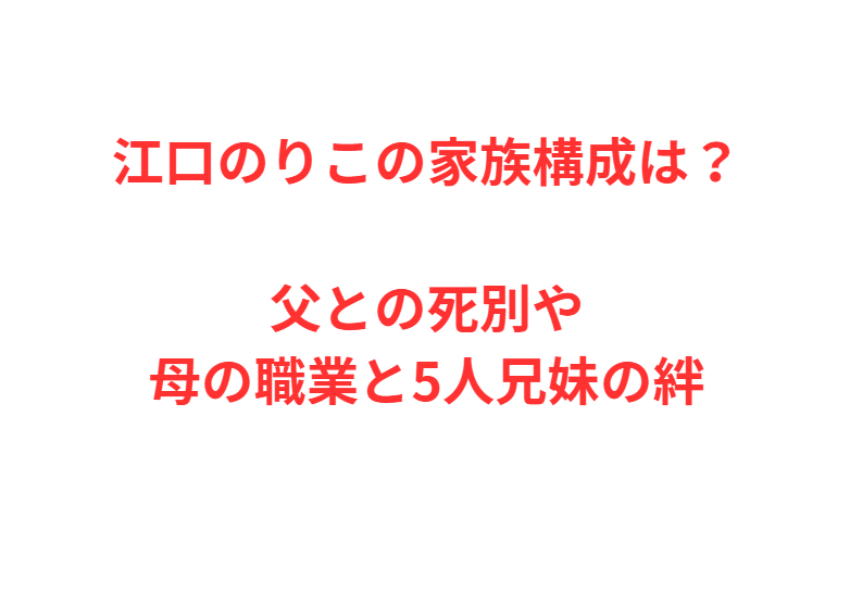 江口のりこの家族構成は？父との死別や母の職業と5人兄妹の絆