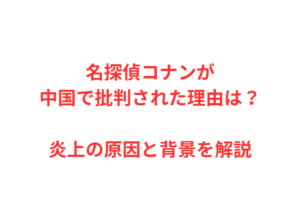 名探偵コナンが中国で批判された理由は?炎上の原因と背景を解説