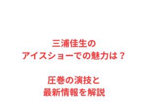 三浦佳生のアイスショーでの魅力は？圧巻の演技と最新情報を解説