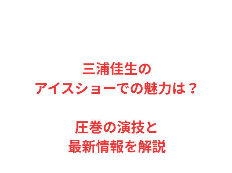 三浦佳生のアイスショーでの魅力は？圧巻の演技と最新情報を解説