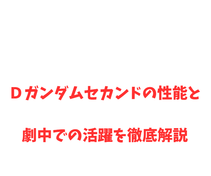 Ｄガンダムセカンドの性能と劇中での活躍を徹底解説