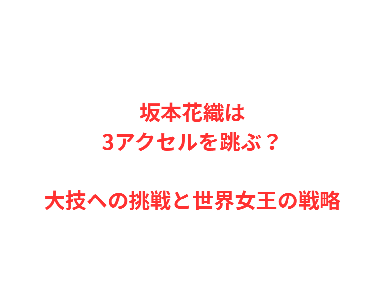 坂本花織は3アクセルを跳ぶ？大技への挑戦と世界女王の戦略