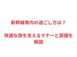 新幹線車内の過ごし方は？快適な旅を支えるマナーと設備を解説