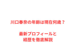 川口春奈の年齢は現在何歳？最新プロフィールと経歴を徹底解説