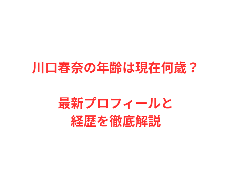 川口春奈の年齢は現在何歳？最新プロフィールと経歴を徹底解説