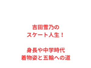 吉田雪乃のスケート人生！身長や中学時代、着物姿と五輪への道