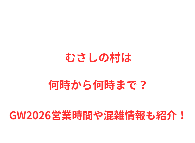 むさしの村は何時から何時まで？GW2026営業時間や混雑情報も紹介！