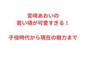 宮﨑あおいの若い頃が可愛すぎる！子役時代から現在の魅力まで