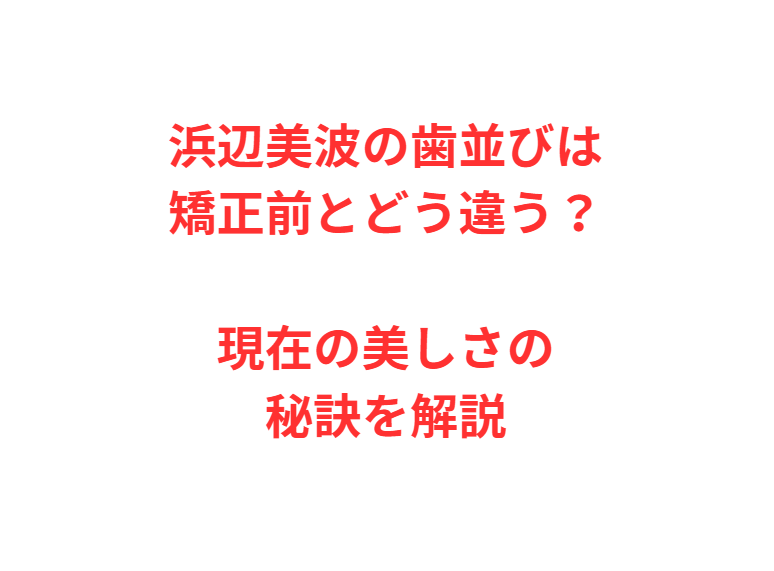 浜辺美波の歯並びは矯正前とどう違う？現在の美しさの秘訣を解説