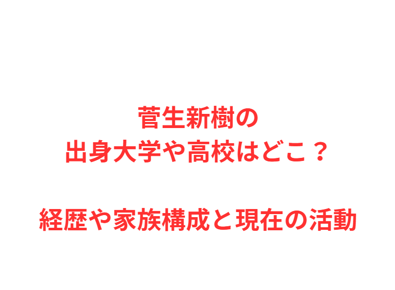 菅生新樹の出身大学や高校はどこ？経歴や家族構成と現在の活動