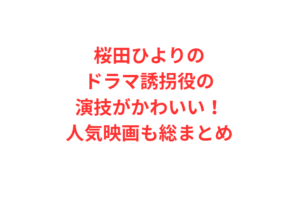 桜田ひよりのドラマ誘拐役の演技がかわいい！人気映画も総まとめ