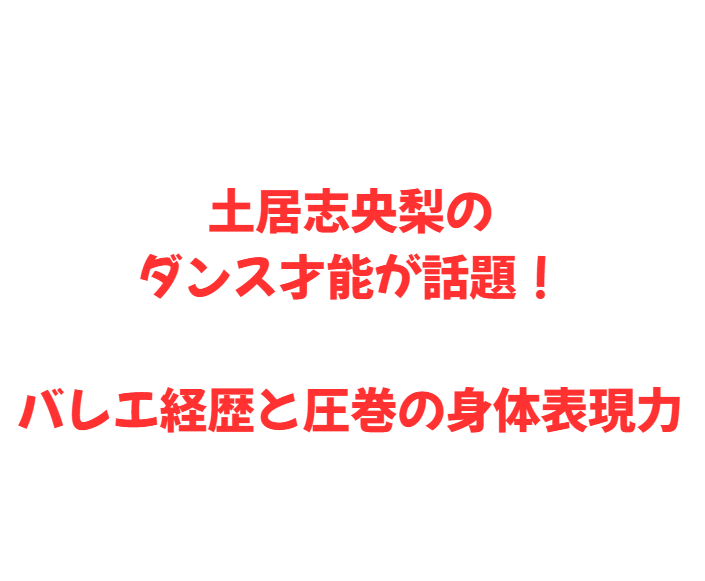 土居志央梨のダンス才能が話題！バレエ経歴と圧巻の身体表現力