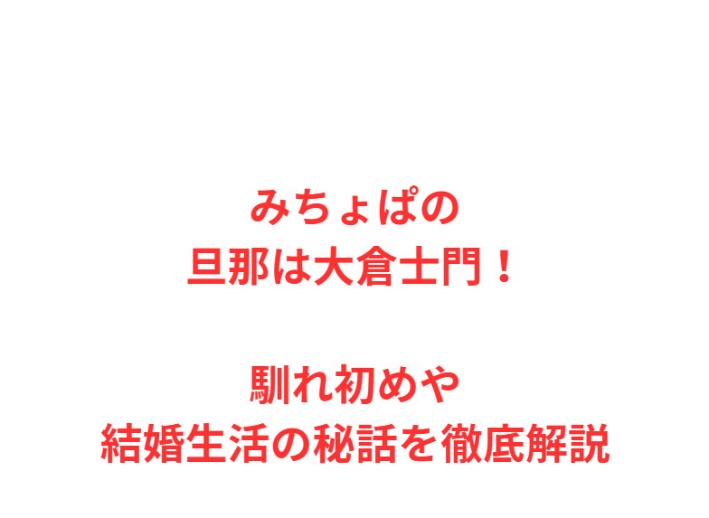 みちょぱの旦那は大倉士門！馴れ初めや結婚生活の秘話を徹底解説