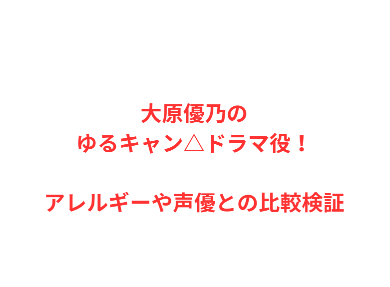大原優乃のゆるキャン△ドラマ役！アレルギーや声優との比較検証