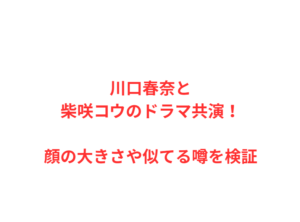 川口春奈と柴咲コウのドラマ共演！顔の大きさや似てる噂を検証