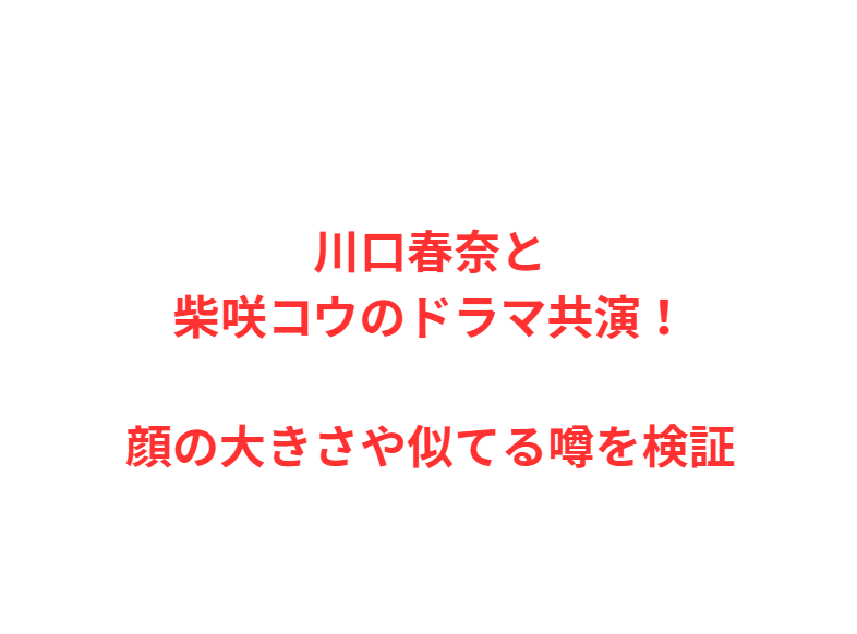 川口春奈と柴咲コウのドラマ共演！顔の大きさや似てる噂を検証
