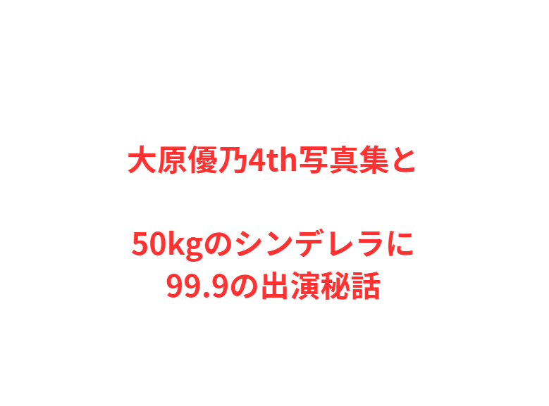 大原優乃4th写真集と50kgのシンデレラに99.9の出演秘話