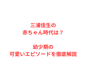 三浦佳生の赤ちゃん時代は？幼少期の可愛いエピソードを徹底解説