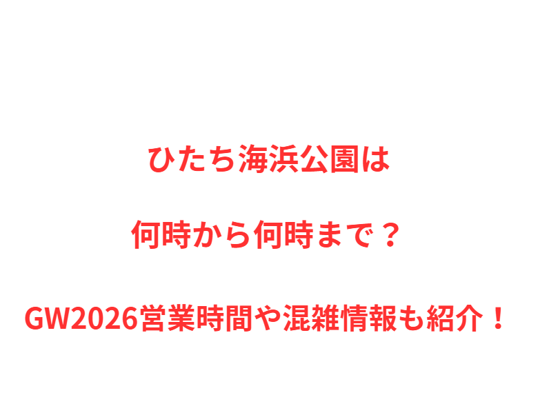 ひたち海浜公園は何時から何時まで？GW営業時間や混雑情報も紹介！