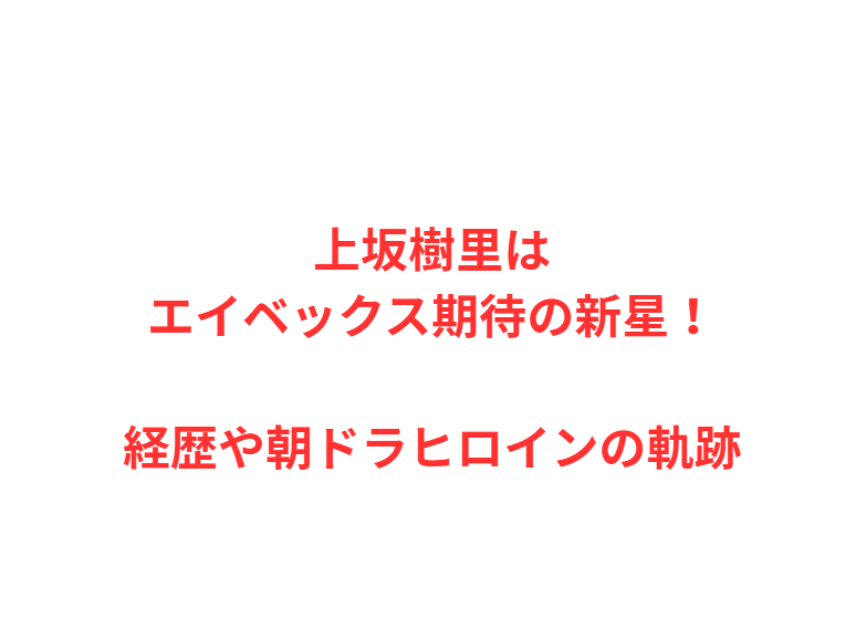 上坂樹里はエイベックス期待の新星！経歴や朝ドラヒロインの軌跡