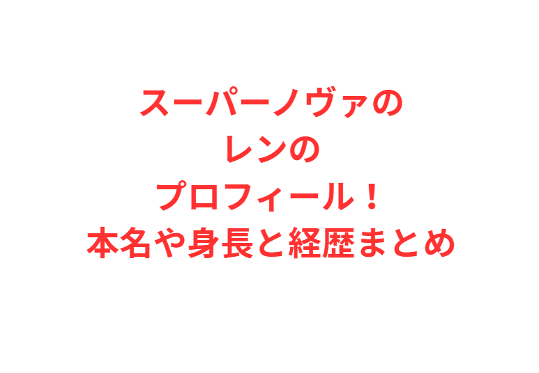 スーパーノヴァのレンのプロフィール！本名や身長と経歴まとめ