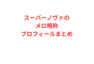 スーパーノヴァのメロ略称プロフィールまとめ