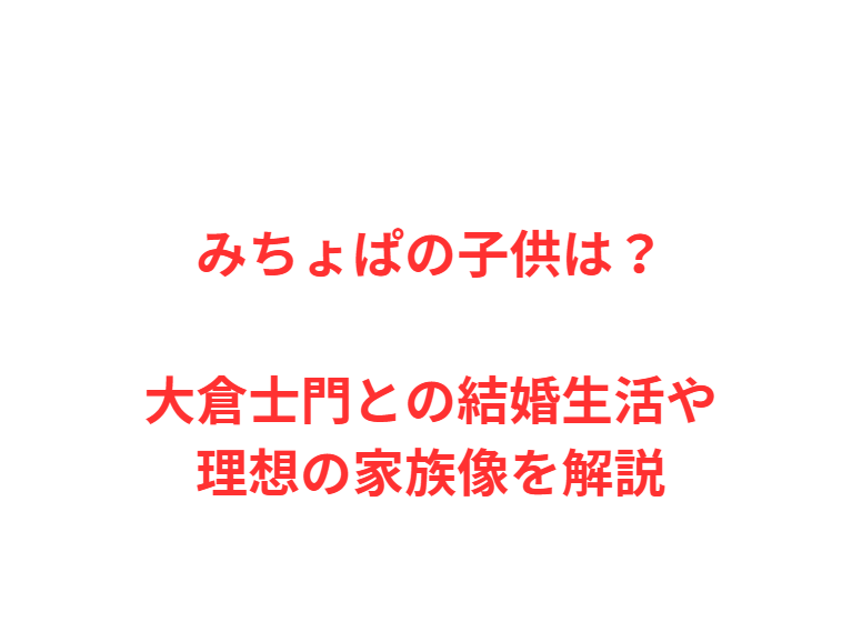 みちょぱの子供は？大倉士門との結婚生活や理想の家族像を解説