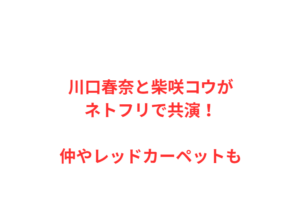 川口春奈と柴咲コウがネトフリで共演！仲やレッドカーペットも