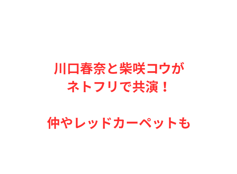 川口春奈と柴咲コウがネトフリで共演！仲やレッドカーペットも