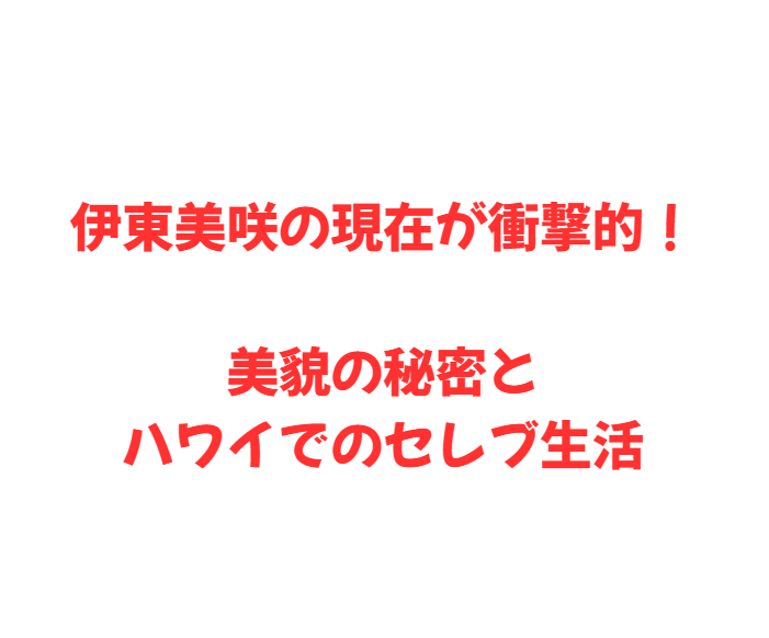 伊東美咲の現在が衝撃的！美貌の秘密とハワイでのセレブ生活