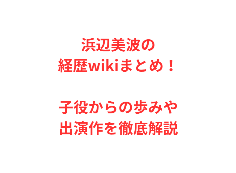 浜辺美波の経歴wikiまとめ！子役からの歩みや出演作を徹底解説