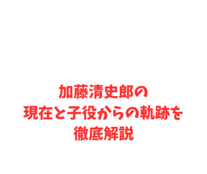 加藤清史郎の現在と子役からの軌跡を徹底解説