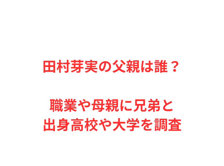 田村芽実の父親は誰？職業や母親に兄弟と出身高校や大学を調査