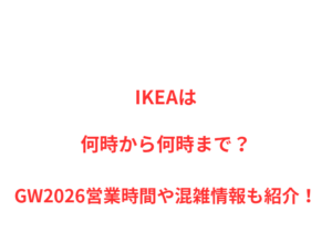IKEAは何時から何時まで？GW2026営業時間や混雑情報も紹介！