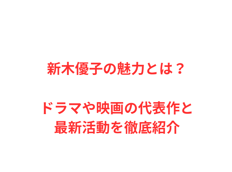 新木優子の魅力とは？ドラマや映画の代表作と最新活動を徹底紹介
