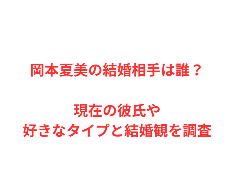 岡本夏美の結婚相手は誰？現在の彼氏や好きなタイプと結婚観を調査