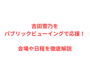 吉田雪乃をパブリックビューイングで応援！会場や日程を徹底解説
