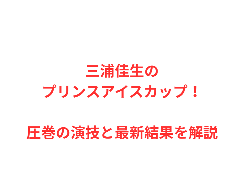 三浦佳生のプリンスアイスカップ！圧巻の演技と最新結果を解説