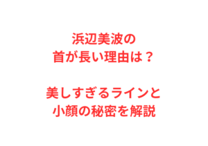 浜辺美波の首が長い理由は?美しすぎるラインと小顔の秘密を解説